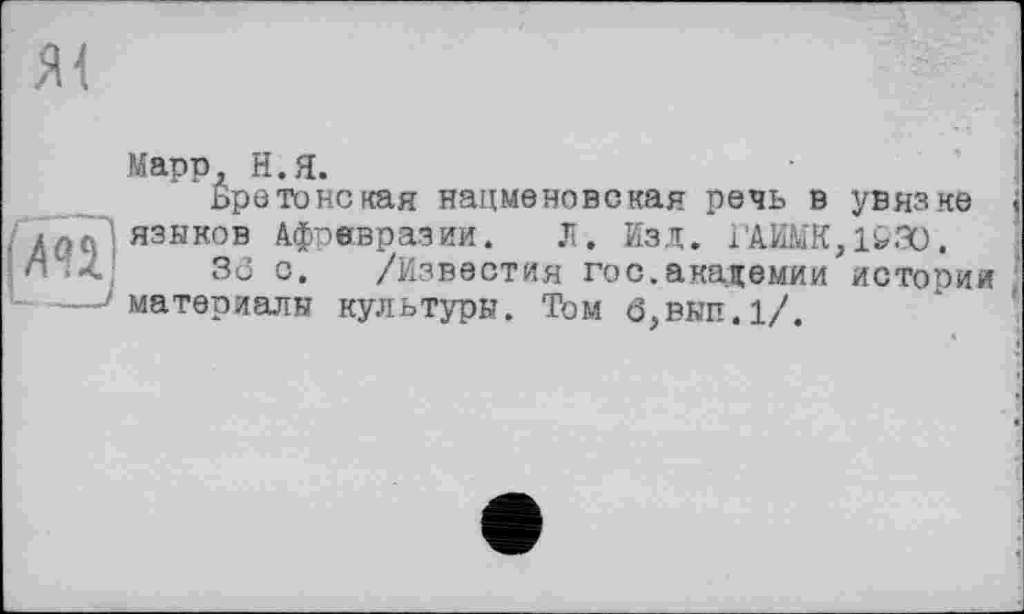 ﻿Марр, Н.Я.
Бретонская нацменовская речь в увязке языков Афрввразии. Ji. Изд. ГАИМК,1030.
3ô с. /Известия гос.академии истопим материалы культуры. Том б,вып.1/.